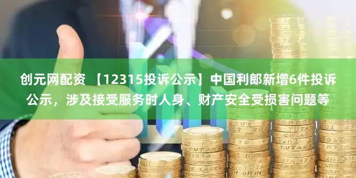 创元网配资 【12315投诉公示】中国利郎新增6件投诉公示，涉及接受服务时人身、财产安全受损害问题等