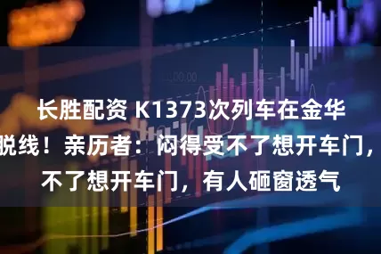 长胜配资 K1373次列车在金华境内被货车撞脱线！亲历者：闷得受不了想开车门，有人砸窗透气