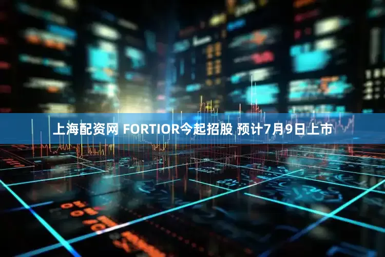 上海配资网 FORTIOR今起招股 预计7月9日上市