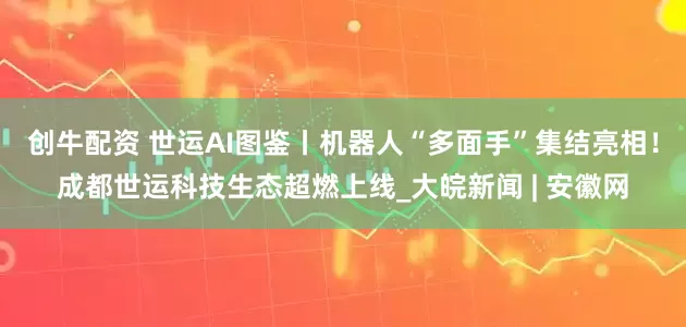 创牛配资 世运AI图鉴丨机器人“多面手”集结亮相！成都世运科技生态超燃上线_大皖新闻 | 安徽网