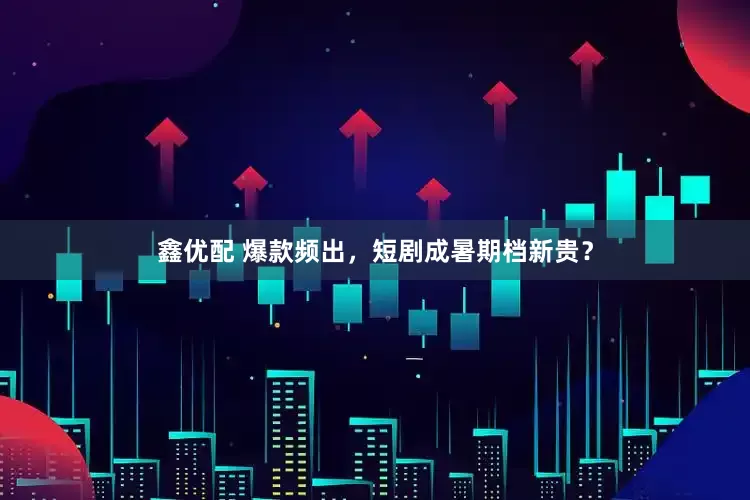 鑫优配 爆款频出，短剧成暑期档新贵？