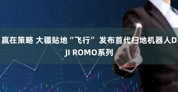 赢在策略 大疆贴地“飞行” 发布首代扫地机器人DJI ROMO系列