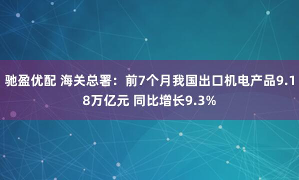 驰盈优配 海关总署：前7个月我国出口机电产品9.18万亿元 同比增长9.3%