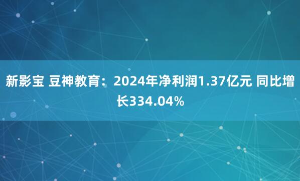 新影宝 豆神教育：2024年净利润1.37亿元 同比增长334.04%