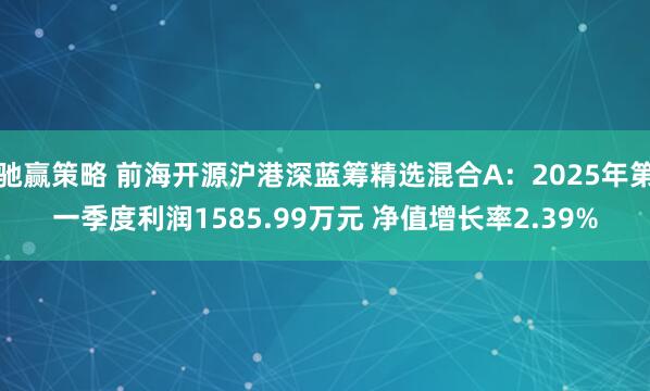 驰赢策略 前海开源沪港深蓝筹精选混合A：2025年第一季度利润1585.99万元 净值增长率2.39%