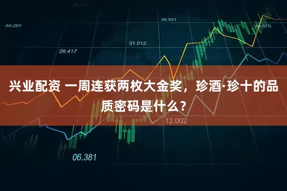 兴业配资 一周连获两枚大金奖，珍酒·珍十的品质密码是什么？