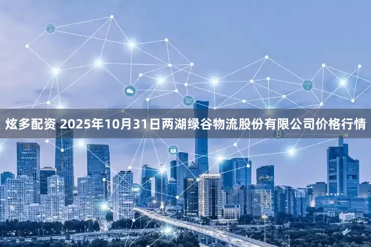 炫多配资 2025年10月31日两湖绿谷物流股份有限公司价格行情