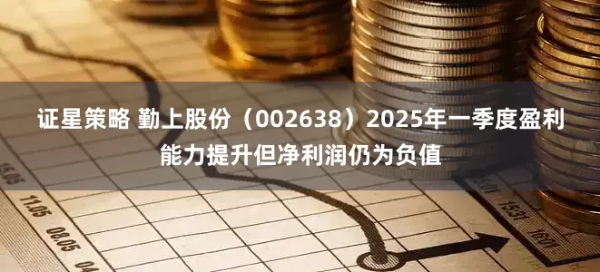 证星策略 勤上股份（002638）2025年一季度盈利能力提升但净利润仍为负值