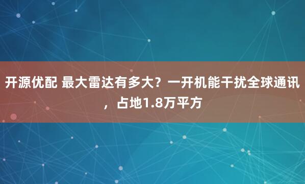开源优配 最大雷达有多大？一开机能干扰全球通讯，占地1.8万平方