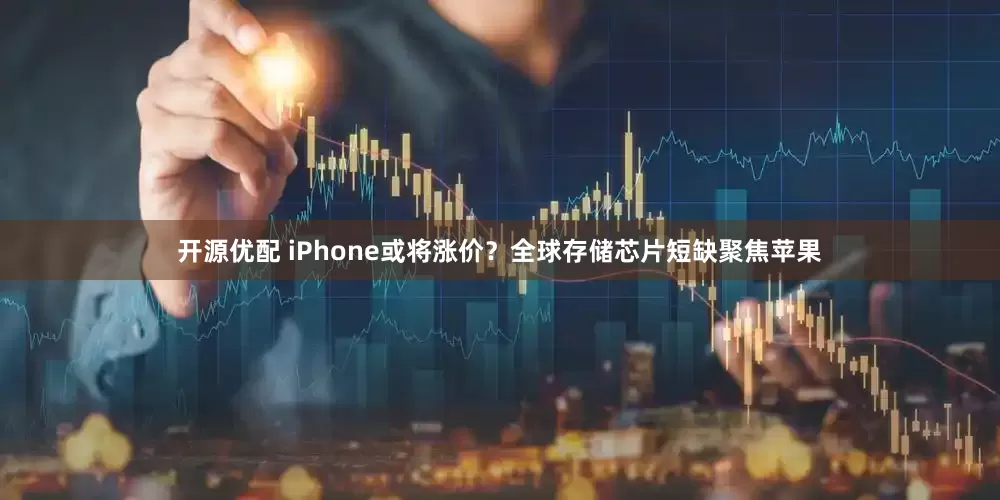 开源优配 iPhone或将涨价？全球存储芯片短缺聚焦苹果