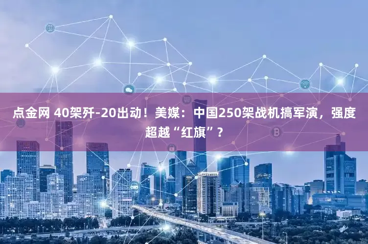 点金网 40架歼-20出动！美媒：中国250架战机搞军演，强度超越“红旗”？