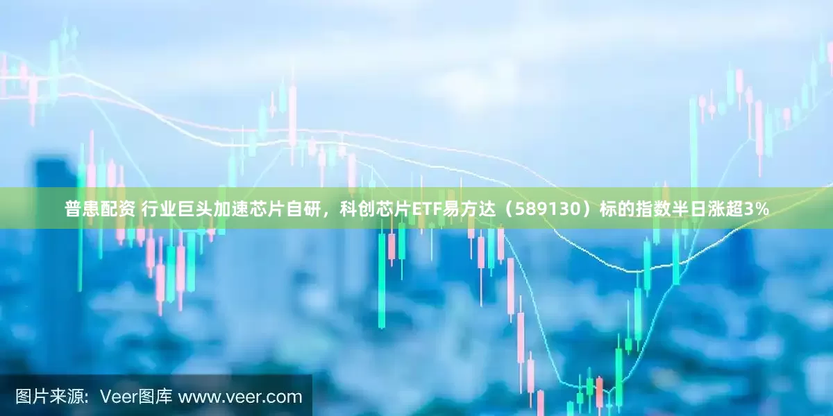 普患配资 行业巨头加速芯片自研，科创芯片ETF易方达（589130）标的指数半日涨超3%